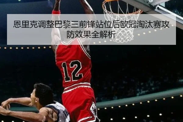恩里克调整巴黎三前锋站位后欧冠淘汰赛攻防效果全解析