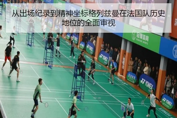 从出场纪录到精神坐标格列兹曼在法国队历史地位的全面审视