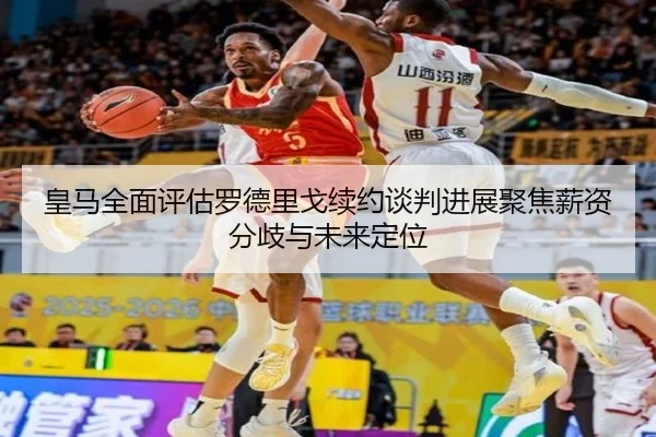 皇马全面评估罗德里戈续约谈判进展聚焦薪资分歧与未来定位